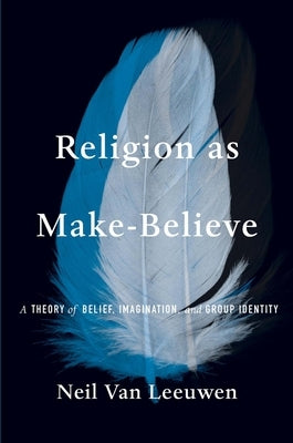 Religion as Make-Believe: A Theory of Belief, Imagination, and Group Identity by Van Leeuwen, Neil