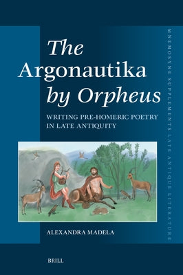 The Argonautika by Orpheus: Writing Pre-Homeric Poetry in Late Antiquity by Madela, Alexandra Maria