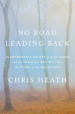 No Road Leading Back: An Improbable Escape from the Nazis and the Tangled Way We Tell the Story of the Holocaust by Heath, Chris