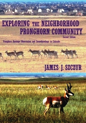 Exploring the Neighborhood Pronghorn Community: Pronghorn Antelope Observation and Zooarchaeology in Colorado by Szczur, James J.