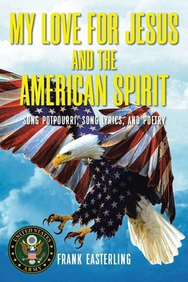 My Love for Jesus and the American Spirit: Song Potpourri, Song Lyrics, and Poetry by Easterling, Frank