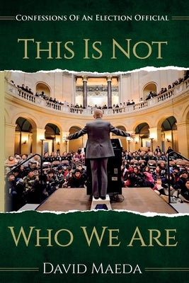 This Is Not Who We Are: Confessions Of An Elections Official by Maeda, David