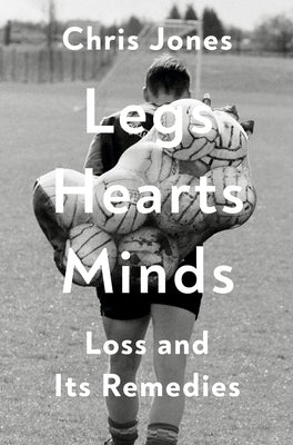 Legs Hearts Minds: Loss and Its Remedies by Jones, Chris