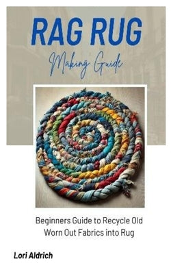 Rag Rug Making Guide: Beginners Guide to Recycle Old Worn Out Fabrics into Rug by Aldrich, Lori