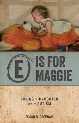 E is for Maggie: Loving a Daughter with Autism by Dagenais, Susan D.