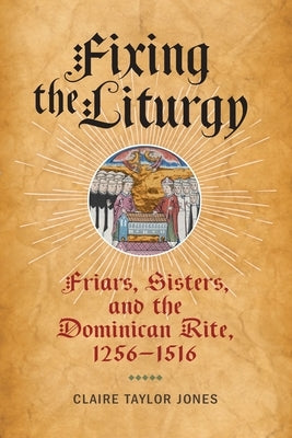 Fixing the Liturgy: Friars, Sisters, and the Dominican Rite, 1256-1516 by Jones, Claire Taylor