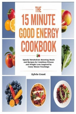 The 15 Minute Good Energy Cookbook: Speedy Metabolism Boosting Meals and Recipes for Limitless Fitness and Weight Loss Inspired by Casey Means Teachin by Couet, Sylvie