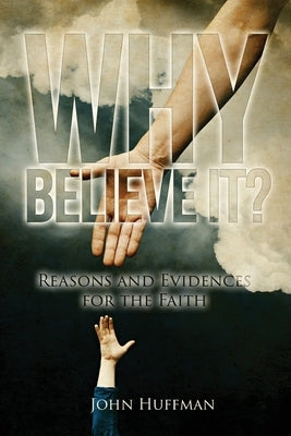 Why Believe It?: Reasons and Evidences for the Faith by Huffman, John