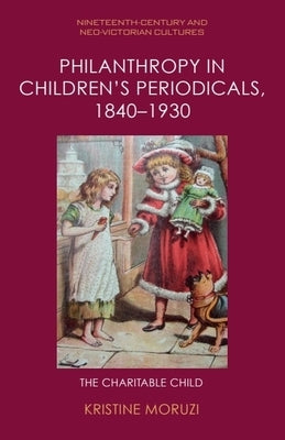 Philanthropy in Children's Periodicals, 1840-1930: The Charitable Child by Moruzi, Kristine