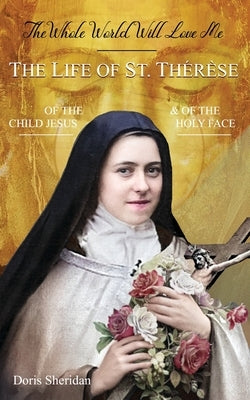 The Whole World Will Love Me: The Life of St. Therese of the Child Jesus and of the Holy Face by Sheridan, Doris