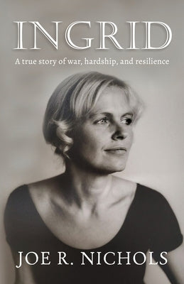 Ingrid: A true story of war, hardship, and resilience by Nichols, Joe R.