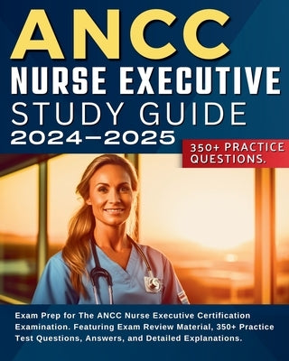 ANCC Nurse Executive Study Guide: Exam Prep for The ANCC Nurse Executive Certification Examination. Featuring Exam Review Material, 350+ Practice Test by Smith, Jessie