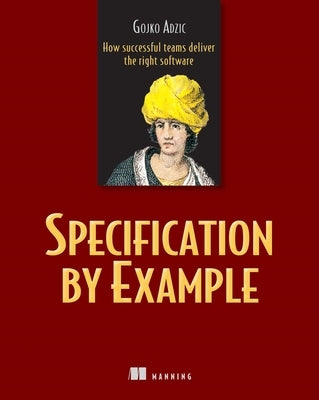 Specification by Example: How Successful Teams Deliver the Right Software by Adzic, Gojko