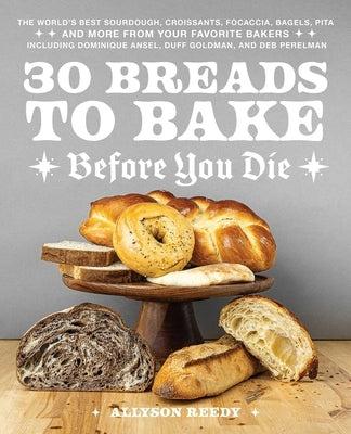 30 Breads to Bake Before You Die: The World's Best Sourdough, Croissants, Focaccia, Bagels, Pita, and More from Your Favorite Bakers (Including Domini by Reedy, Allyson