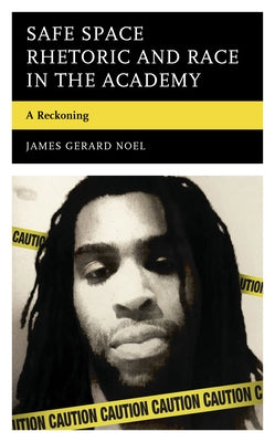 Safe Space Rhetoric and Race in the Academy: A Reckoning by Noel, James Gerard