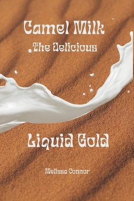 Camel Milk the Delicious Liquid Gold: A healthier alternative by Connor, Melissa