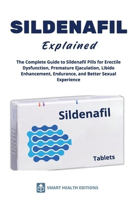 SILDENAFIL Explained - The Complete Guide to Sildenafil Pills for Erectile Dysfunction, Premature Ejaculation, Libido Enhancement, Endurance, and Bett by Editions, Smart Health