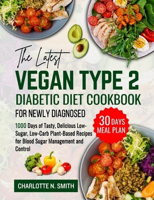 The Latest Vegan Type 2 Diabetic Diet Cookbook for Newly Diagnosed: 1000 Days of Tasty, Delicious, Low-Sugar, Low-Carb Plant-Based Recipes for Blood S by N. Smith, Charlotte