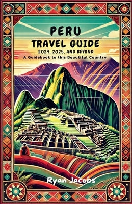 Peru Travel Guide 2024, 2025, and Beyond: A Guidebook to this Beautiful Country by Jacobs, Ryan