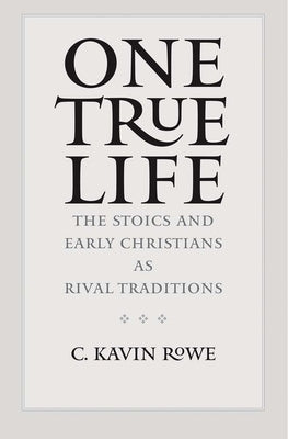 One True Life: The Stoics and Early Christians as Rival Traditions by Rowe, C. Kavin