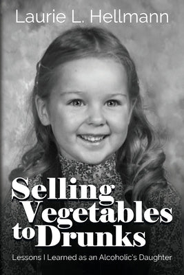 Selling Vegetables to Drunks: Lessons I Learned as an Alcoholic's Daughter by Hellmann, Laurie L.