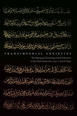 Transimperial Anxieties: The Making and Unmaking of Arab Ottomans in São Paulo, Brazil, 1850-1940 by Najar, Jos&#233; D.