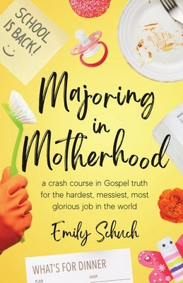 Majoring in Motherhood: A Crash Course in Gospel Truth for the Hardest, Messiest, Most Glorious Job in the World by Schuch, Emily