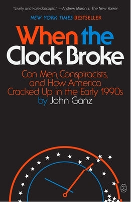 When the Clock Broke: Con Men, Conspiracists, and How America Cracked Up in the Early 1990s by Ganz, John