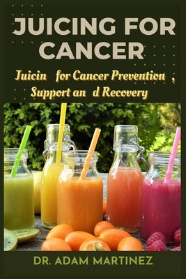 Juicing for cancer: Juicin for Cancer Prevention, Support, and Recovery by Martinez, Adam