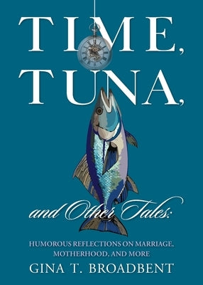 Time, Tuna, and Other Tales: Humorous Reflections on Marriage, Motherhood, and More by Broadbent, Gina T.