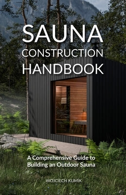 Sauna Construction Handbook: A Comprehensive Guide to Building an Outdoor Sauna by Kumik, Wojciech