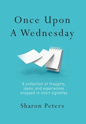 Once Upon A Wednesday: A collection of thoughts, ideas, and experiences wrapped in short vignettes by Peters, Sharon