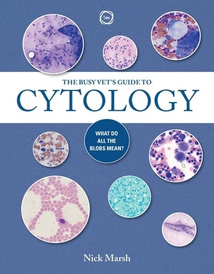 The Busy Vet's Guide to Cytology: What Do All the Blobs Mean? by Marsh, Nick