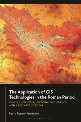 The Application of GIS Technologies in the Roman Period: Spatial Analysis, Historic Modelling and Reconstructions by Fern?ndez, Pedro Trapero