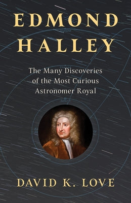 Edmond Halley: The Many Discoveries of the Most Curious Astronomer Royal by Love, David