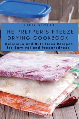 The Prepper's Freeze Drying Cookbook: Delicious and Nutritious Recipes for Survival and Preparedness by Cody Stroud