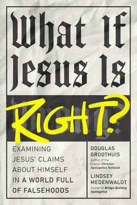 What If Jesus Is Right?: Examining Jesus' Claims about Himself in a World Full of Falsehoods by Groothuis, Douglas