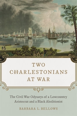 Two Charlestonians at War: The Civil War Odysseys of a Lowcountry Aristocrat and a Black Abolitionist by Bellows, Barbara L.