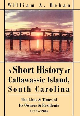 A Short History of Callawassie Island, South Carolina: The Lives & Times of Its Owners & Residents 1711-1985 by Behan, William A.