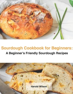 Sourdough Cookbook for Beginners: A Beginner's Friendly Sourdough Recipes by Wilson, Harold