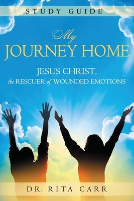 My Journey Home Study Guide: Jesus Christ, the Rescuer of Wounded Emotions by Carr, Rita