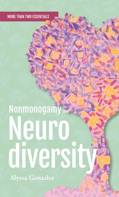 Nonmonogamy and Neurodiversity: A More Than Two Essentials Guide by Gonzalez, Alyssa