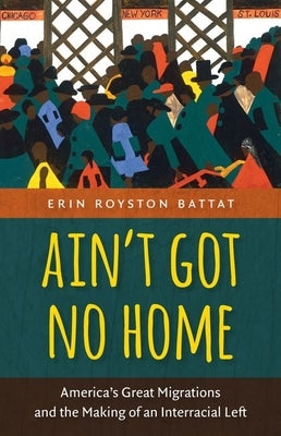 Aint Got No Home: America's Great Migrations and the Making of an Interracial Left by Battat, Erin Royston