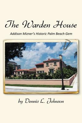 The Warden House: Addison Mizner's Historic Palm Beach Gem by Johnson, Dennis