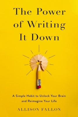 The Power of Writing It Down: A Simple Habit to Unlock Your Brain and Reimagine Your Life by Fallon, Allison