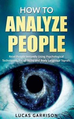 How to Analyze People: Read People Instantly Using Psychological Techniques, Social Skills, and Body Language Signals by Garrison, Lucas