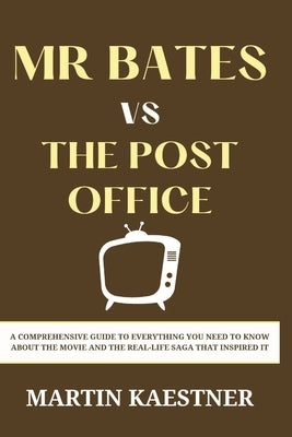 Mr Bates vs the Post Office Movie Guide: A Comprehensive Guide to Everything You Need to Know About the Movie and the Real-Life Saga That Inspired It by Kaestner, Martin