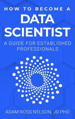 How to Become a Data Scientist: A Guide for Established Professionals by Nelson, Adam Ross