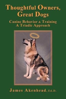 Thoughtful Owners, Great Dogs: Canine Behavior and Training a Triadic Approach by Akenhead, James