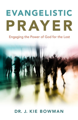 Evangelistic Prayer: Engaging the Power of God for the Lost by Bowman, J. Kie